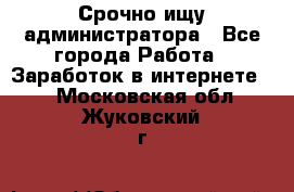 Срочно ищу администратора - Все города Работа » Заработок в интернете   . Московская обл.,Жуковский г.